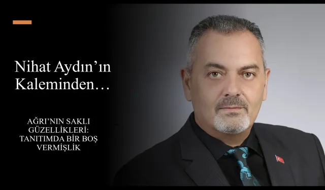 Nihat Aydın’ın Kaleminden… Ağrı’nın Saklı Güzellikleri: Tanıtımda Bir Boş Vermişlik