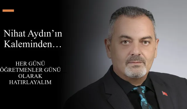 Nihat Aydın’ın Kaleminden… Öğretmenlerimize Saygı Ve Destek: Her Günü Öğretmenler Günü Olarak Hatırlayalım