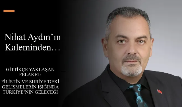Nihat Aydın’ın Kaleminden…  Gittikçe Yaklaşan Felaket: Filistin ve Suriye’deki Gelişmelerin Işığında Türkiye’nin Geleceği