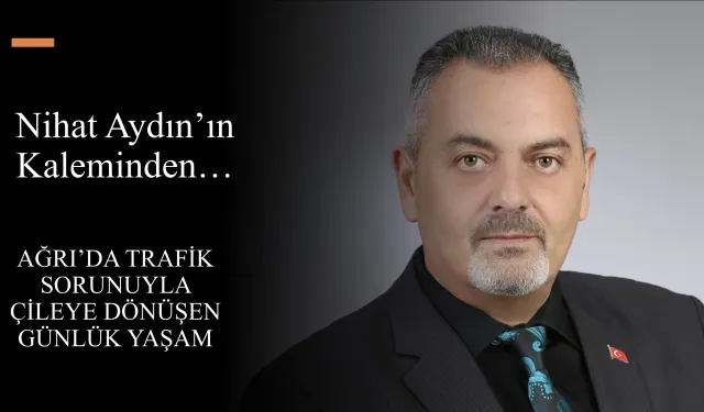 Nihat Aydın’ın Kaleminden… Ağrı’da Trafik Sorunuyla Çileye Dönüşen Günlük Yaşam