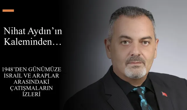 Nihat Aydın’ın Kaleminden… 1948’den Günümüze İsrail ve Araplar Arasındaki Çatışmaların İzleri